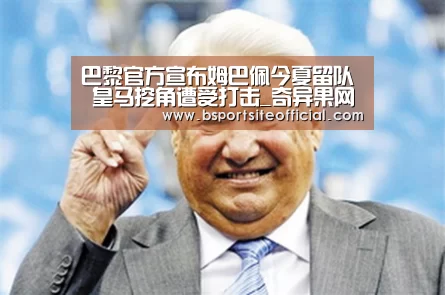 巴黎官方宣布姆巴佩今夏留队 皇马挖角遭受